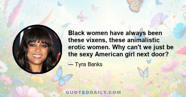 Black women have always been these vixens, these animalistic erotic women. Why can't we just be the sexy American girl next door?