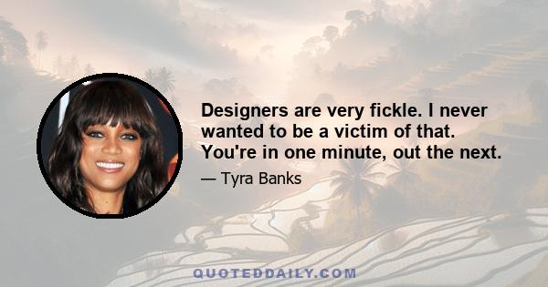 Designers are very fickle. I never wanted to be a victim of that. You're in one minute, out the next.