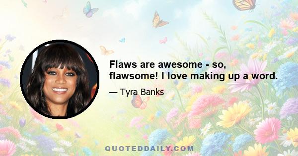 Flaws are awesome - so, flawsome! I love making up a word.