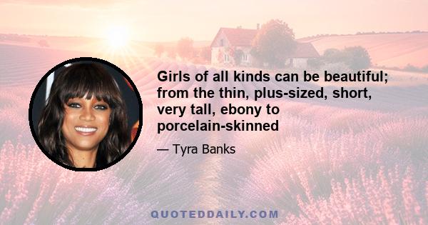 Girls of all kinds can be beautiful; from the thin, plus-sized, short, very tall, ebony to porcelain-skinned