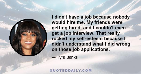 I didn't have a job because nobody would hire me. My friends were getting hired, and I couldn't even get a job interview. That really rocked my self-esteem because I didn't understand what I did wrong on those job