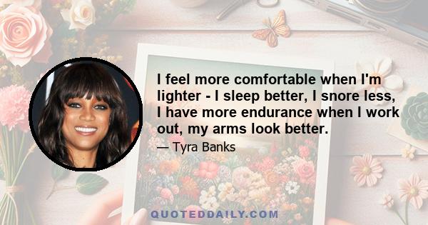 I feel more comfortable when I'm lighter - I sleep better, I snore less, I have more endurance when I work out, my arms look better.