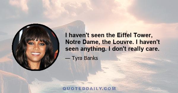 I haven't seen the Eiffel Tower, Notre Dame, the Louvre. I haven't seen anything. I don't really care.