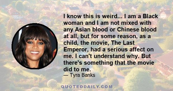 I know this is weird... I am a Black woman and I am not mixed with any Asian blood or Chinese blood at all, but for some reason, as a child, the movie, The Last Emperor, had a serious affect on me. I can't understand