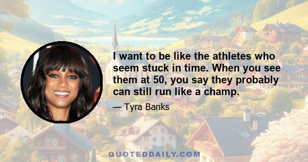 I want to be like the athletes who seem stuck in time. When you see them at 50, you say they probably can still run like a champ.