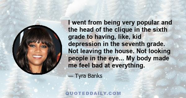 I went from being very popular and the head of the clique in the sixth grade to having, like, kid depression in the seventh grade. Not leaving the house. Not looking people in the eye... My body made me feel bad at