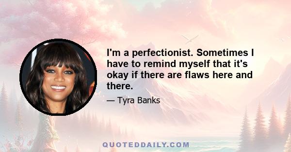 I'm a perfectionist. Sometimes I have to remind myself that it's okay if there are flaws here and there.