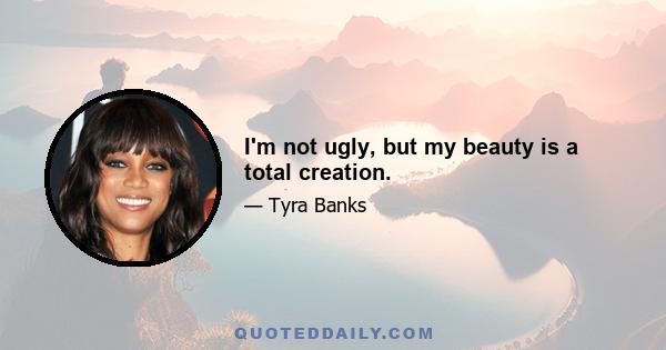 I'm not ugly, but my beauty is a total creation.