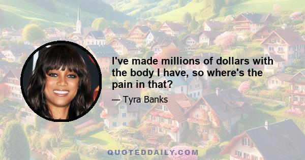 I've made millions of dollars with the body I have, so where's the pain in that?