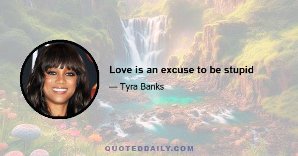 Love is an excuse to be stupid