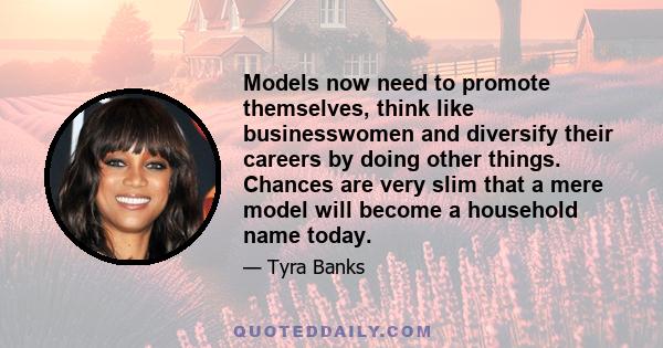 Models now need to promote themselves, think like businesswomen and diversify their careers by doing other things. Chances are very slim that a mere model will become a household name today.