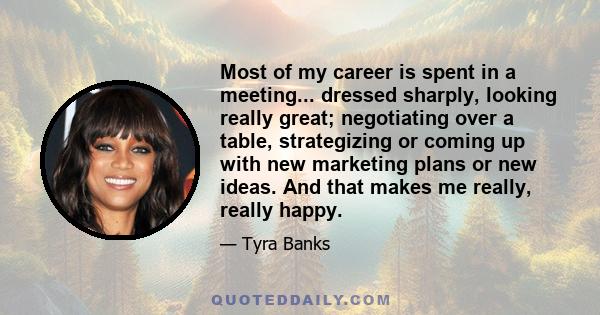 Most of my career is spent in a meeting... dressed sharply, looking really great; negotiating over a table, strategizing or coming up with new marketing plans or new ideas. And that makes me really, really happy.