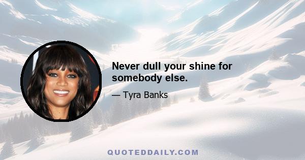 Never dull your shine for somebody else.