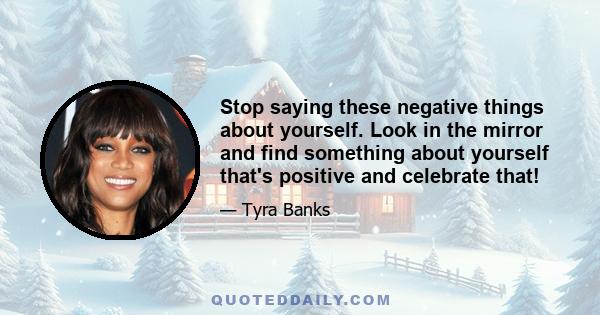 Stop saying these negative things about yourself. Look in the mirror and find something about yourself that's positive and celebrate that!