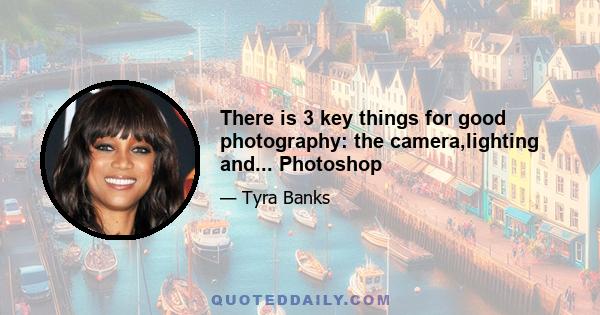 There is 3 key things for good photography: the camera,lighting and... Photoshop