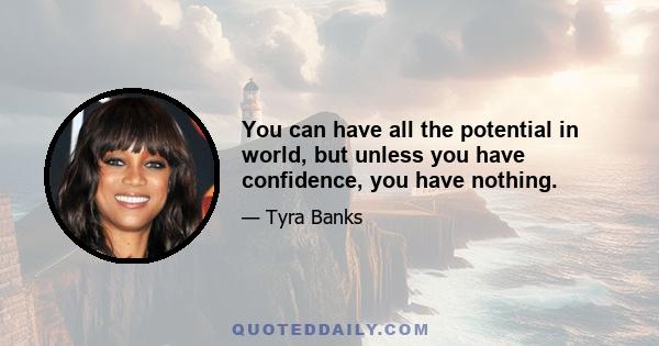 You can have all the potential in world, but unless you have confidence, you have nothing.