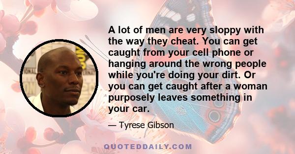 A lot of men are very sloppy with the way they cheat. You can get caught from your cell phone or hanging around the wrong people while you're doing your dirt. Or you can get caught after a woman purposely leaves