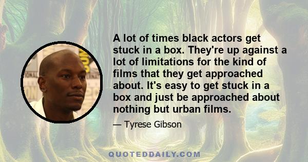 A lot of times black actors get stuck in a box. They're up against a lot of limitations for the kind of films that they get approached about. It's easy to get stuck in a box and just be approached about nothing but