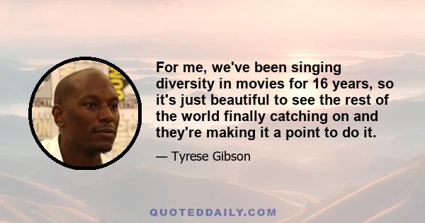 For me, we've been singing diversity in movies for 16 years, so it's just beautiful to see the rest of the world finally catching on and they're making it a point to do it.