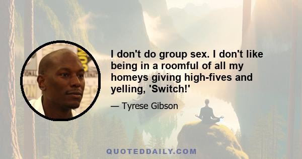 I don't do group sex. I don't like being in a roomful of all my homeys giving high-fives and yelling, 'Switch!'