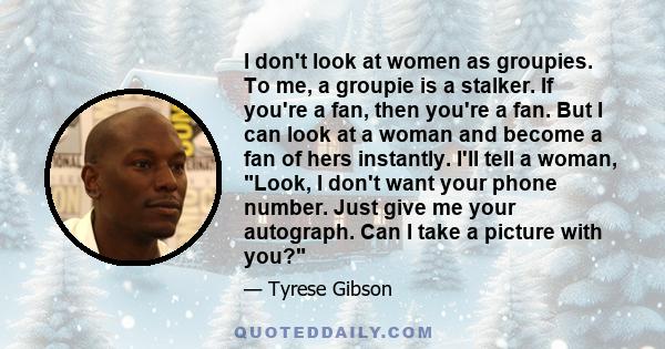 I don't look at women as groupies. To me, a groupie is a stalker. If you're a fan, then you're a fan. But I can look at a woman and become a fan of hers instantly. I'll tell a woman, Look, I don't want your phone