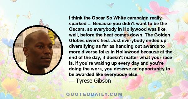 I think the Oscar So White campaign really sparked ... Because you didn't want to be the Oscars, so everybody in Hollywood was like, well, before the heat comes down. The Golden Globes diversified. Just everybody ended