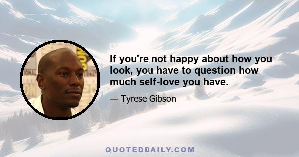 If you're not happy about how you look, you have to question how much self-love you have.