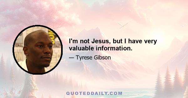 I'm not Jesus, but I have very valuable information.