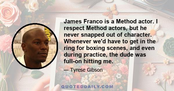 James Franco is a Method actor. I respect Method actors, but he never snapped out of character. Whenever we'd have to get in the ring for boxing scenes, and even during practice, the dude was full-on hitting me.