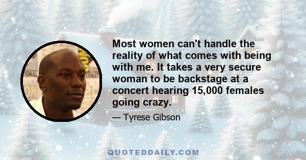 Most women can't handle the reality of what comes with being with me. It takes a very secure woman to be backstage at a concert hearing 15,000 females going crazy.