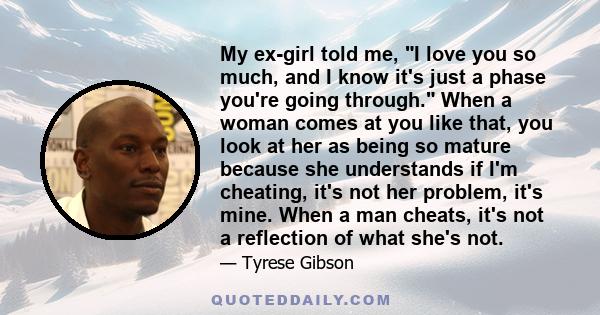 My ex-girl told me, I love you so much, and I know it's just a phase you're going through. When a woman comes at you like that, you look at her as being so mature because she understands if I'm cheating, it's not her