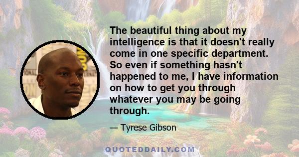 The beautiful thing about my intelligence is that it doesn't really come in one specific department. So even if something hasn't happened to me, I have information on how to get you through whatever you may be going