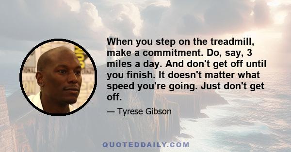 When you step on the treadmill, make a commitment. Do, say, 3 miles a day. And don't get off until you finish. It doesn't matter what speed you're going. Just don't get off.