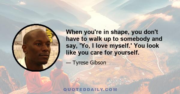 When you're in shape, you don't have to walk up to somebody and say, 'Yo, I love myself.' You look like you care for yourself.