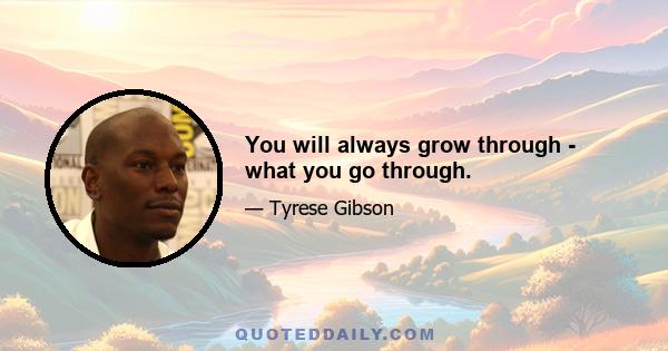 You will always grow through - what you go through.