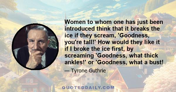 Women to whom one has just been introduced think that it breaks the ice if they scream, 'Goodness, you're tall!' How would they like it if I broke the ice first, by screaming 'Goodness, what thick ankles!' or 'Goodness, 