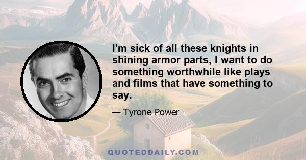 I'm sick of all these knights in shining armor parts, I want to do something worthwhile like plays and films that have something to say.