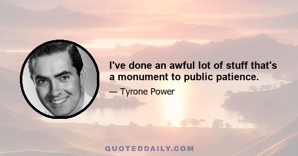 I've done an awful lot of stuff that's a monument to public patience.