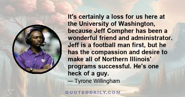 It's certainly a loss for us here at the University of Washington, because Jeff Compher has been a wonderful friend and administrator. Jeff is a football man first, but he has the compassion and desire to make all of