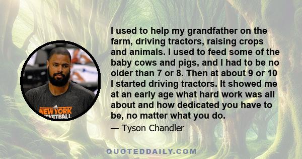 I used to help my grandfather on the farm, driving tractors, raising crops and animals. I used to feed some of the baby cows and pigs, and I had to be no older than 7 or 8. Then at about 9 or 10 I started driving