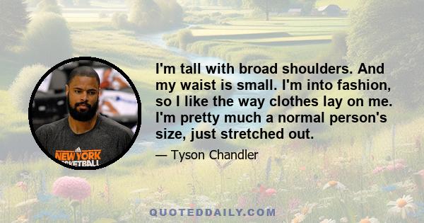 I'm tall with broad shoulders. And my waist is small. I'm into fashion, so I like the way clothes lay on me. I'm pretty much a normal person's size, just stretched out.