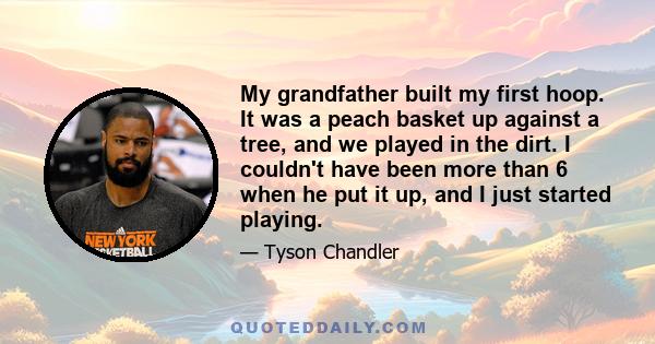 My grandfather built my first hoop. It was a peach basket up against a tree, and we played in the dirt. I couldn't have been more than 6 when he put it up, and I just started playing.