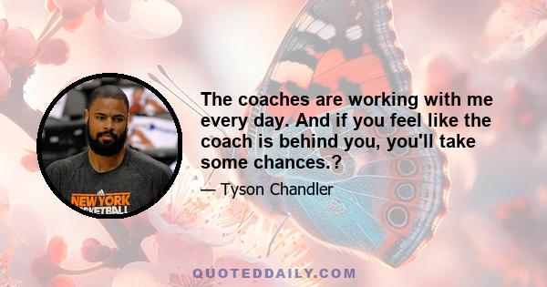 The coaches are working with me every day. And if you feel like the coach is behind you, you'll take some chances.?