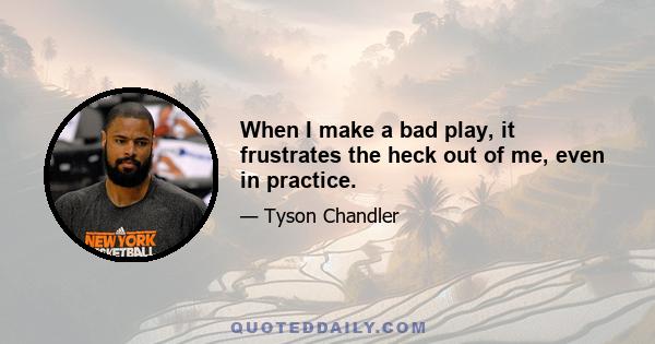 When I make a bad play, it frustrates the heck out of me, even in practice.