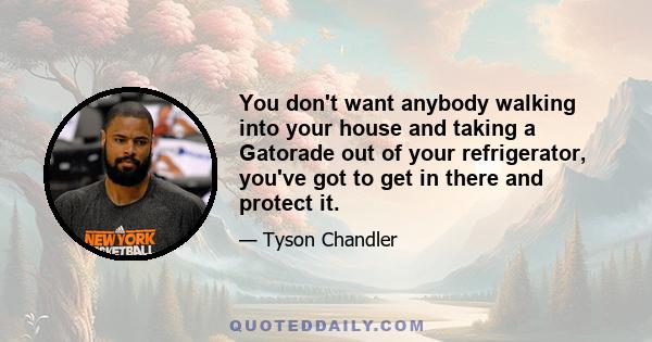 You don't want anybody walking into your house and taking a Gatorade out of your refrigerator, you've got to get in there and protect it.