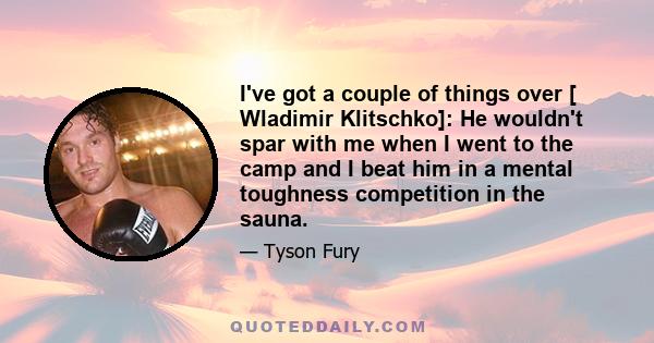 I've got a couple of things over [ Wladimir Klitschko]: He wouldn't spar with me when I went to the camp and I beat him in a mental toughness competition in the sauna.