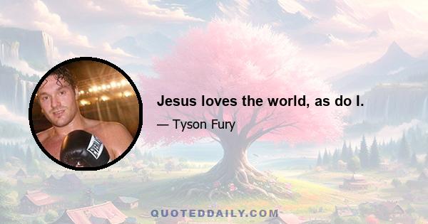 Jesus loves the world, as do I.