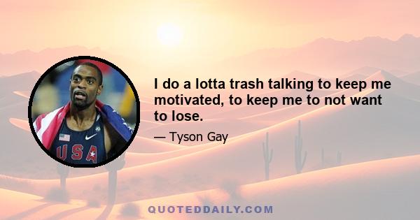 I do a lotta trash talking to keep me motivated, to keep me to not want to lose.