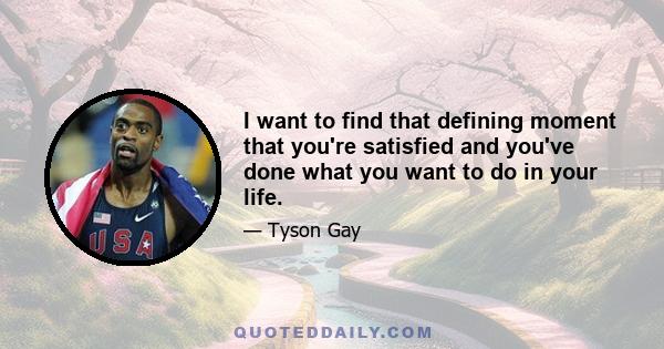 I want to find that defining moment that you're satisfied and you've done what you want to do in your life.