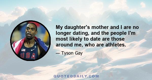 My daughter's mother and I are no longer dating, and the people I'm most likely to date are those around me, who are athletes.